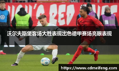 沃尔夫斯堡客场大胜表现出色德甲赛场亮眼表现