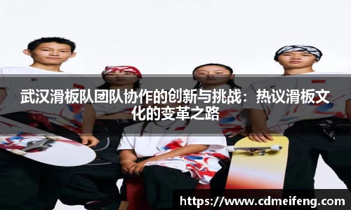 武汉滑板队团队协作的创新与挑战：热议滑板文化的变革之路