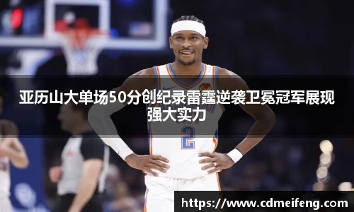 亚历山大单场50分创纪录雷霆逆袭卫冕冠军展现强大实力